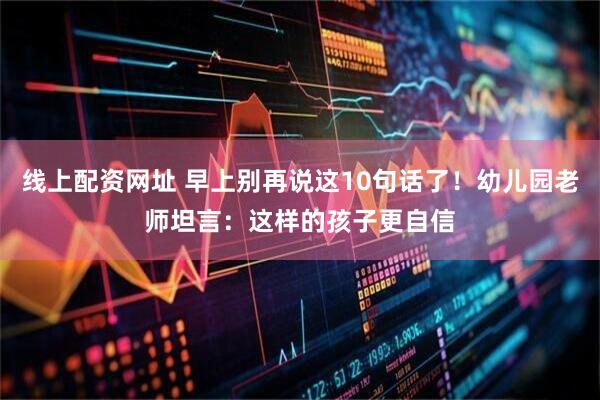 线上配资网址 早上别再说这10句话了！幼儿园老师坦言：这样的孩子更自信