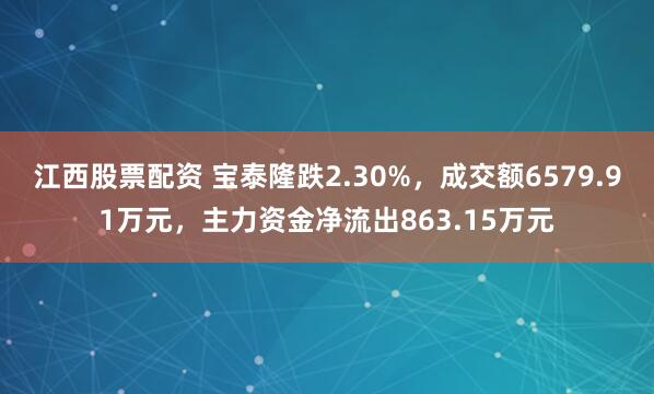 江西股票配资 宝泰隆跌2.30%，成交额6579.91万元，主力资金净流出863.15万元