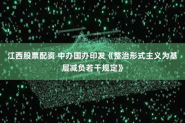 江西股票配资 中办国办印发《整治形式主义为基层减负若干规定》