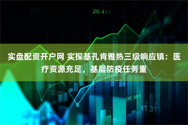 实盘配资开户网 实探基孔肯雅热三级响应镇：医疗资源充足，基层防疫任务重