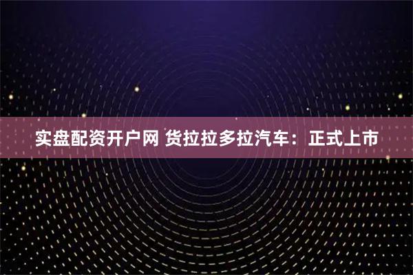实盘配资开户网 货拉拉多拉汽车：正式上市