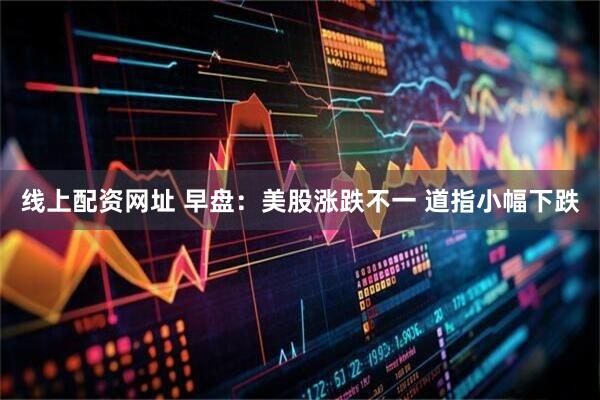 线上配资网址 早盘：美股涨跌不一 道指小幅下跌
