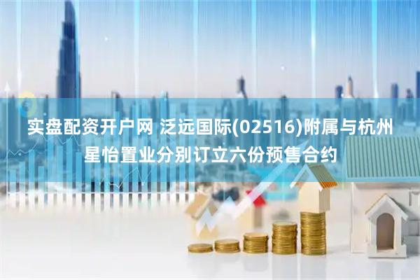 实盘配资开户网 泛远国际(02516)附属与杭州星怡置业分别订立六份预售合约