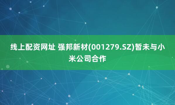 线上配资网址 强邦新材(001279.SZ)暂未与小米公司合作