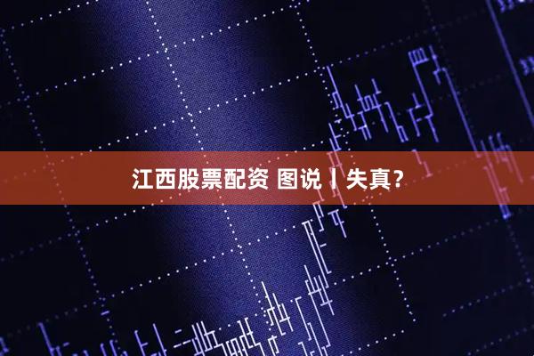 江西股票配资 图说丨失真?