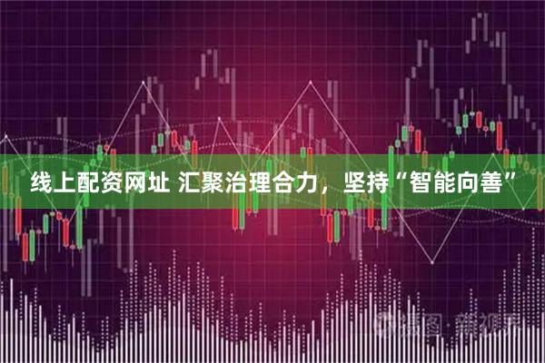 线上配资网址 汇聚治理合力,坚持“智能向善”