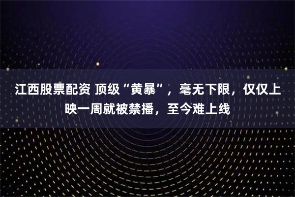 江西股票配资 顶级“黄暴”,毫无下限,仅仅上映一周就被禁播,至今难上线