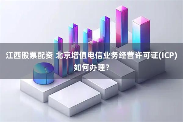 江西股票配资 北京增值电信业务经营许可证(ICP)如何办理?