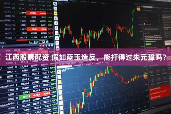 江西股票配资 假如蓝玉造反,能打得过朱元璋吗?
