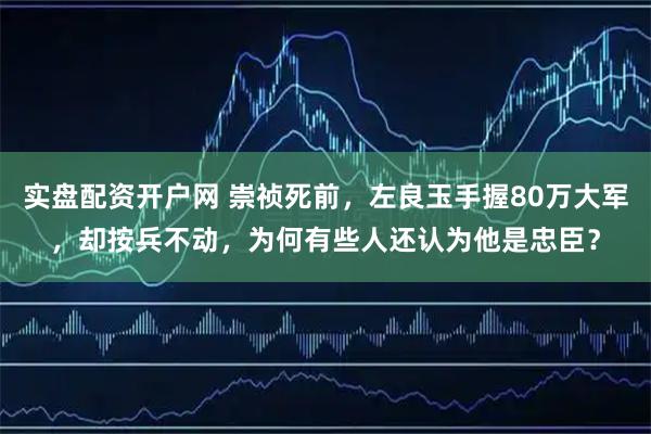 实盘配资开户网 崇祯死前,左良玉手握80万大军,却按兵不动,为何有些人还认为他是忠臣?