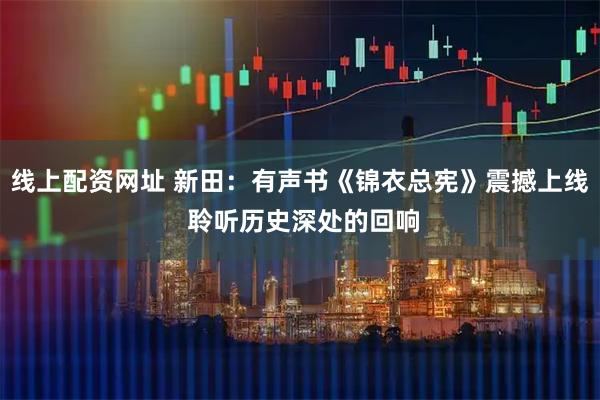 线上配资网址 新田:有声书《锦衣总宪》震撼上线 聆听历史深处的回响