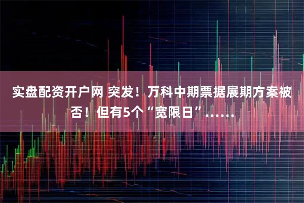 实盘配资开户网 突发！万科中期票据展期方案被否！但有5个“宽限日”……