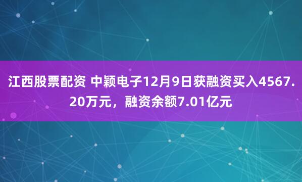 江西股票配资 中颖电子12月9日获融资买入4567.20万元，融资余额7.01亿元