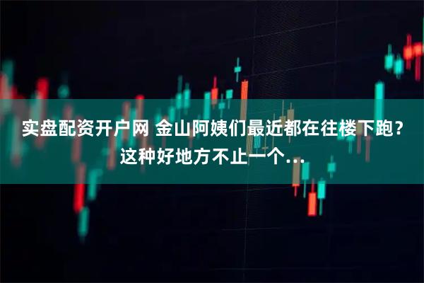 实盘配资开户网 金山阿姨们最近都在往楼下跑？这种好地方不止一个…