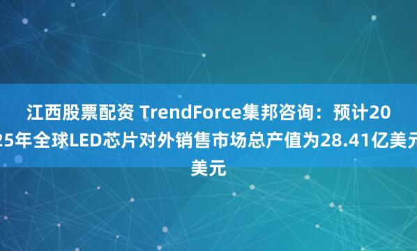 江西股票配资 TrendForce集邦咨询：预计2025年全球LED芯片对外销售市场总产值为28.41亿美元