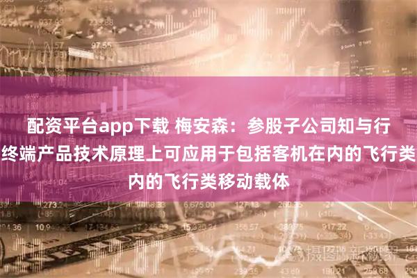 配资平台app下载 梅安森：参股子公司知与行卫星通信终端产品技术原理上可应用于包括客机在内的飞行类移动载体