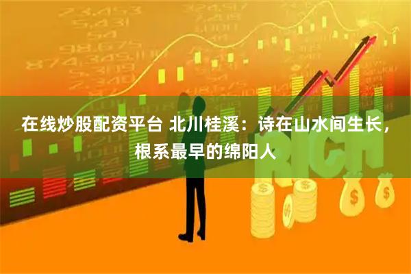 在线炒股配资平台 北川桂溪：诗在山水间生长，根系最早的绵阳人