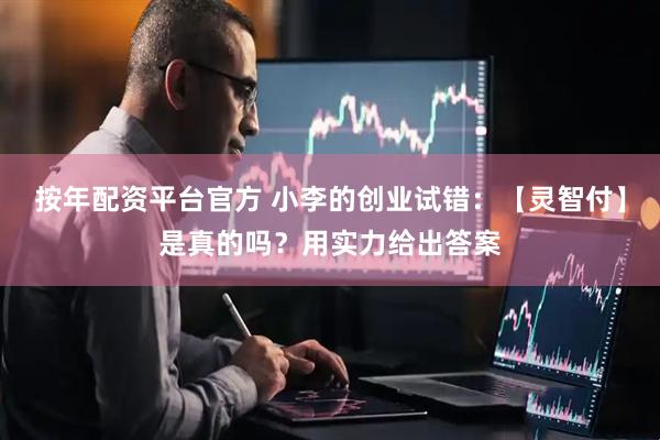 按年配资平台官方 小李的创业试错：【灵智付】是真的吗？用实力给出答案