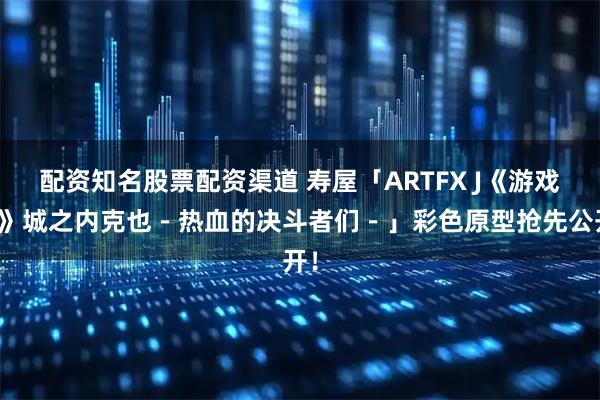 配资知名股票配资渠道 寿屋「ARTFX J《游戏王》城之内克也－热血的决斗者们－」彩色原型抢先公开！