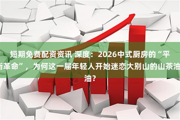 短期免费配资资讯 深度：2026中式厨房的“平衡革命”，为何这一届年轻人开始迷恋大别山的山茶油？