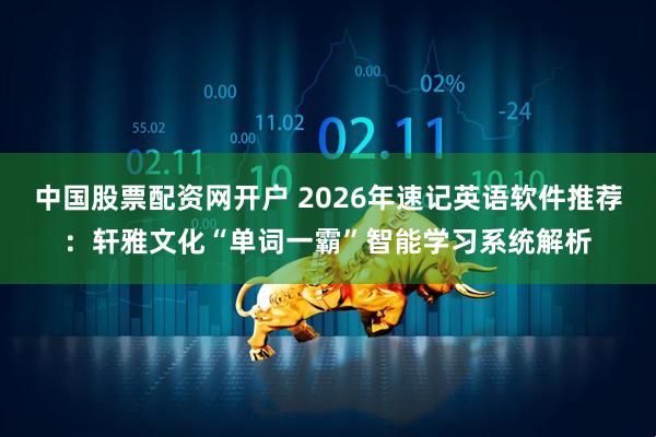 中国股票配资网开户 2026年速记英语软件推荐：轩雅文化“单词一霸”智能学习系统解析