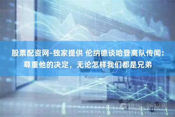 股票配资网-独家提供 伦纳德谈哈登离队传闻:尊重他的决定,无论怎样我们都是兄弟