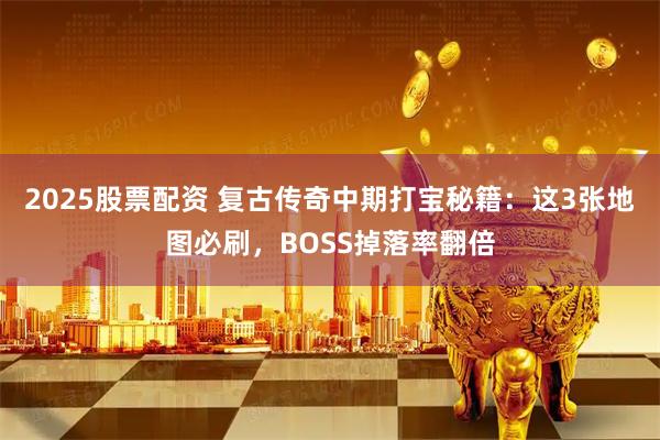 2025股票配资 复古传奇中期打宝秘籍：这3张地图必刷，BOSS掉落率翻倍