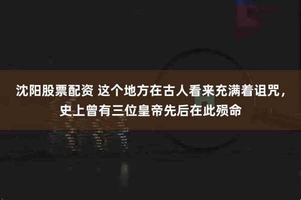 沈阳股票配资 这个地方在古人看来充满着诅咒，史上曾有三位皇帝先后在此殒命