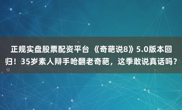 正规实盘股票配资平台 《奇葩说8》5.0版本回归！35岁素人辩手呛翻老奇葩，这季敢说真话吗？