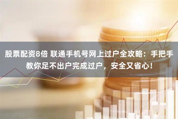 股票配资8倍 联通手机号网上过户全攻略：手把手教你足不出户完成过户，安全又省心！