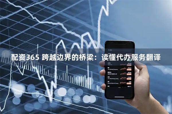 配资365 跨越边界的桥梁:读懂代办服务翻译
