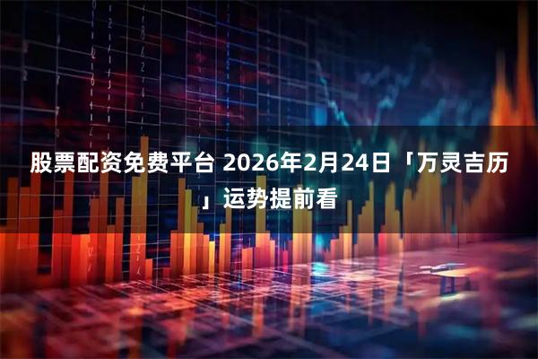 股票配资免费平台 2026年2月24日「万灵吉历」运势提前看