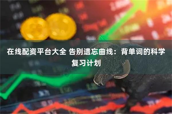 在线配资平台大全 告别遗忘曲线：背单词的科学复习计划