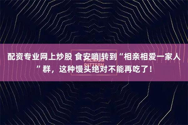 配资专业网上炒股 食安哨|转到“相亲相爱一家人”群,这种馒头绝对不能再吃了!