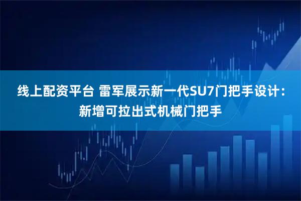 线上配资平台 雷军展示新一代SU7门把手设计:新增可拉出式机械门把手