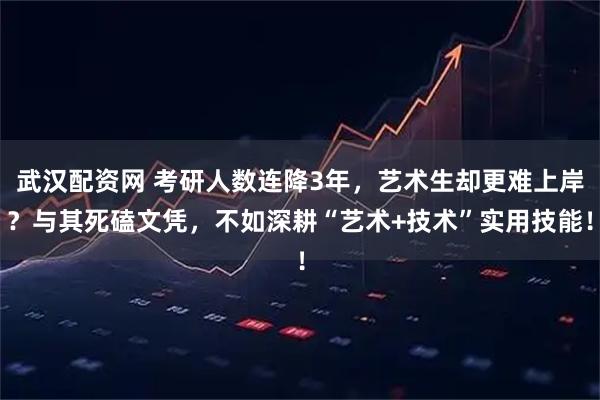 武汉配资网 考研人数连降3年，艺术生却更难上岸？与其死磕文凭，不如深耕“艺术+技术”实用技能！
