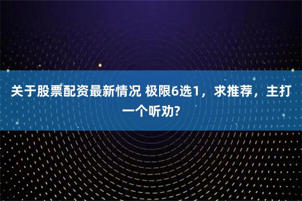 关于股票配资最新情况 极限6选1,求推荐,主打一个听劝?