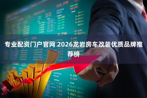 专业配资门户官网 2026龙岩房车改装优质品牌推荐榜