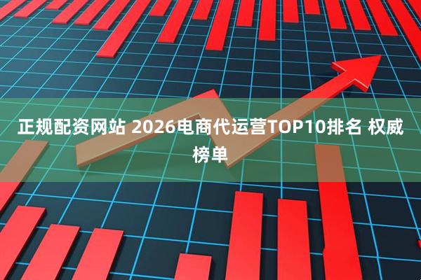 正规配资网站 2026电商代运营TOP10排名 权威榜单
