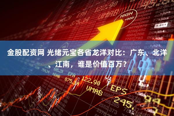 金股配资网 光绪元宝各省龙洋对比:广东、北洋、江南,谁是价值百万?