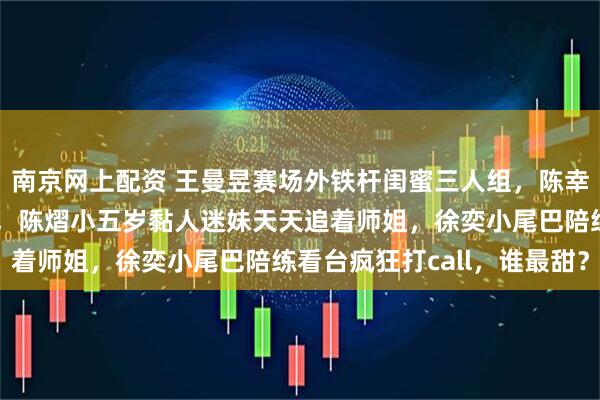 南京网上配资 王曼昱赛场外铁杆闺蜜三人组,陈幸同东北老乡从小玩到大,陈熠小五岁黏人迷妹天天追着师姐,徐奕小尾巴陪练看台疯狂打call,谁最甜?