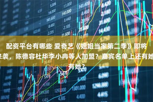 配资平台有哪些 爱奇艺《姐姐当家第二季》即将来袭,陈德容杜华李小冉等人加盟?嘉宾名单上还有她?