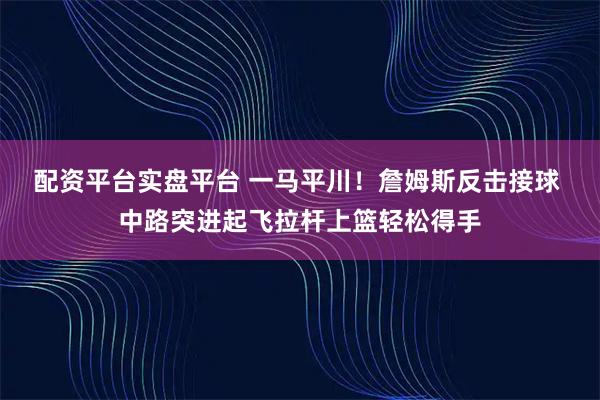 配资平台实盘平台 一马平川！詹姆斯反击接球 中路突进起飞拉杆上篮轻松得手