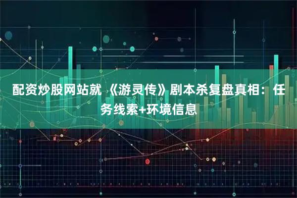 配资炒股网站就 《游灵传》剧本杀复盘真相：任务线索+环境信息