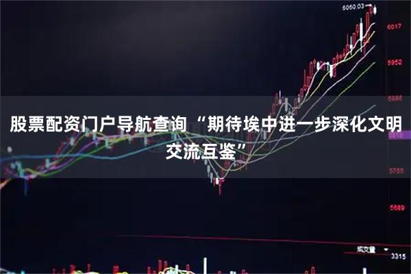股票配资门户导航查询 “期待埃中进一步深化文明交流互鉴”