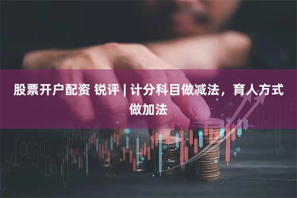 股票开户配资 锐评 | 计分科目做减法,育人方式做加法