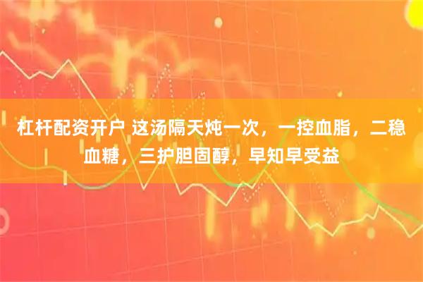 杠杆配资开户 这汤隔天炖一次,一控血脂,二稳血糖,三护胆固醇,早知早受益