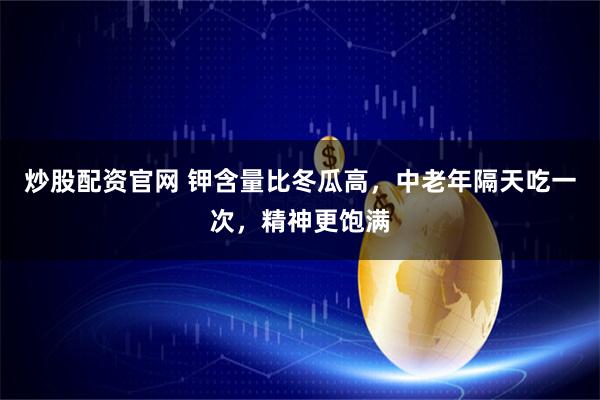 炒股配资官网 钾含量比冬瓜高，中老年隔天吃一次，精神更饱满