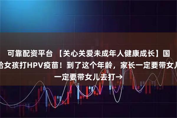 可靠配资平台 【关心关爱未成年人健康成长】国家免费给女孩打HPV疫苗！到了这个年龄，家长一定要带女儿去打→
