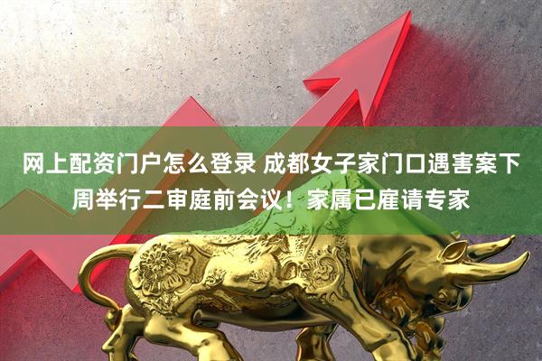 网上配资门户怎么登录 成都女子家门口遇害案下周举行二审庭前会议!家属已雇请专家